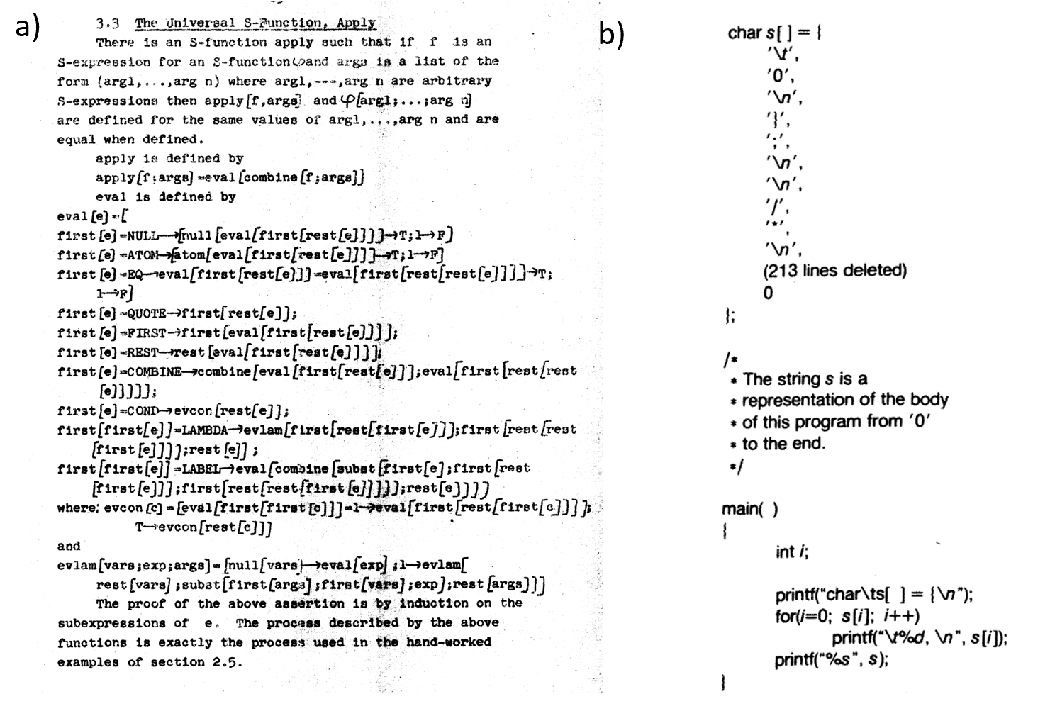 أ) مثالٌ أنيق بخاصّة على «المُقيِّم فائق الدائرية» (meta-circular evaluator) يأتي من ورقة جون ماكارثي سنة 1960، حيث عرَّف لغة برمجة Lisp وعرض دالةً Lisp تُقيّم برنامج Lisp اعتباطيًا (انظر ما سبق). ولم تكن Lisp مُنوَّطة في الأصل كلغة برمجة عملية، وكان هذا المثال يعني مجرّد إيضاحٍ لكون الدالة الكامنة في Lisp أنيق من الآلة التورينجية الكامنة. وكان طالب الدراسات العليا لدى ماكارثي، ستيفن راسل، هو من اقترح أنّها قابلة للتنفيذ. وكما استذكر ماكارثي لاحقًا: «قلت له: هيهات، أنت تخلط بين النظرية والتطبيق؛ هذه الدالة eval مُنوَّطة للقراءة لا للحساب. لكنّه مضى ونفّذها. أيّ أنّه ترجم eval في ورقتي إلى شيفرة آلة IBM 704، مُصلحًا علّة، ثمّ أعلنها مُفسِّر Lisp، وهي كذلك بالفعل». ب) برنامج C ذاتي التكرار من المقالة الكلاسيكية لطومسون [@thompson1984reflections].